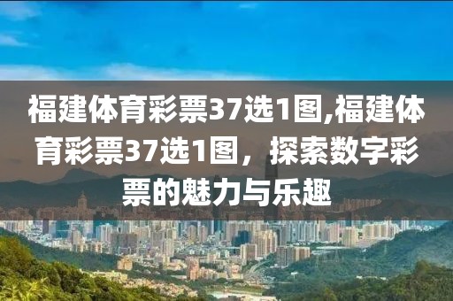 福建体育彩票37选1图,福建体育彩票37选1图，探索数字彩票的魅力与乐趣