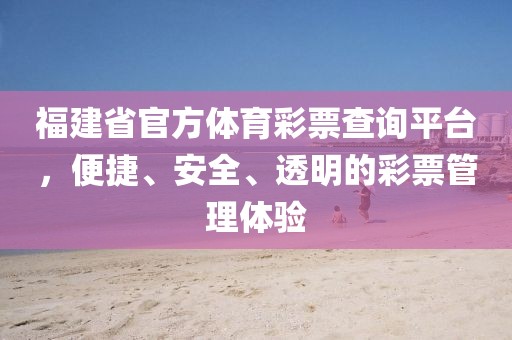 福建省官方体育彩票查询平台，便捷、安全、透明的彩票管理体验