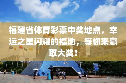 福建省体育彩票中奖地点，幸运之星闪耀的福地，等你来赢取大奖！