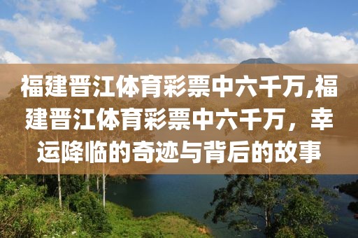 福建晋江体育彩票中六千万,福建晋江体育彩票中六千万，幸运降临的奇迹与背后的故事