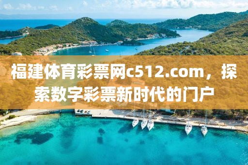 福建体育彩票网c512.com，探索数字彩票新时代的门户