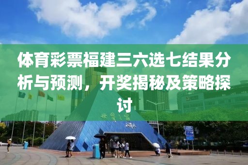 体育彩票福建三六选七结果分析与预测，开奖揭秘及策略探讨