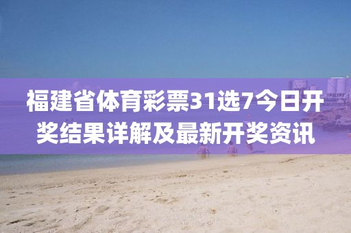 福建省体育彩票31选7今日开奖结果详解及最新开奖资讯