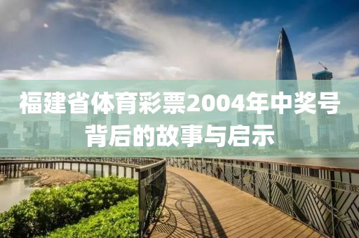 福建省体育彩票2004年中奖号背后的故事与启示