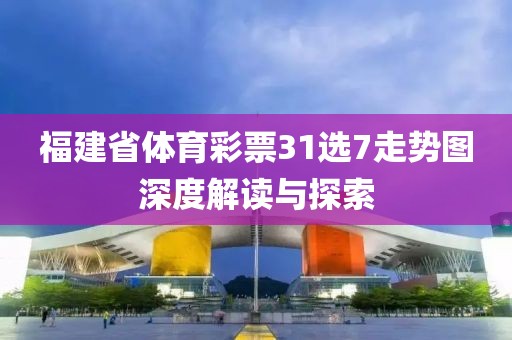 福建省体育彩票31选7走势图深度解读与探索