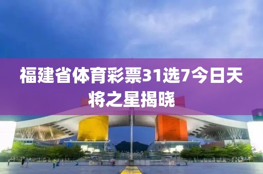 福建省体育彩票31选7今日天将之星揭晓