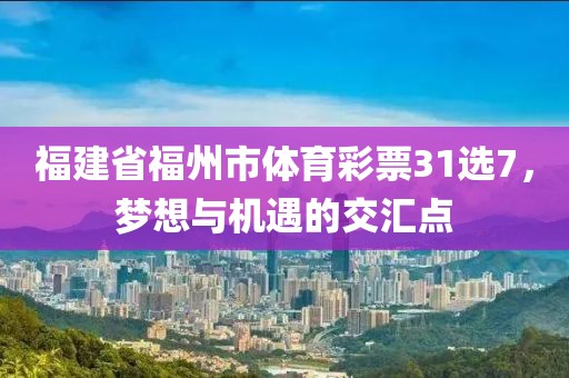 福建省福州市体育彩票31选7，梦想与机遇的交汇点