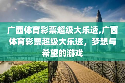 广西体育彩票超级大乐透,广西体育彩票超级大乐透，梦想与希望的游戏