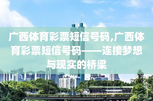 广西体育彩票短信号码,广西体育彩票短信号码——连接梦想与现实的桥梁