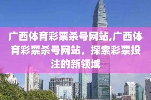 广西体育彩票杀号网站,广西体育彩票杀号网站，探索彩票投注的新领域