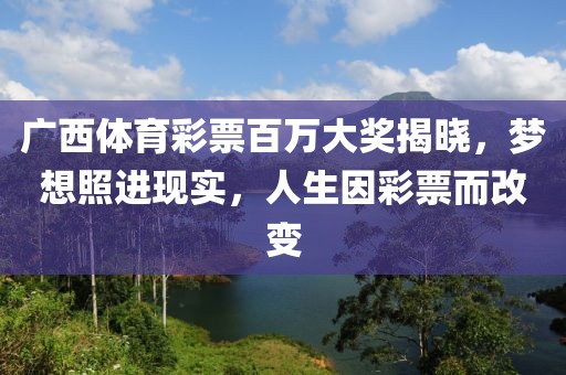 广西体育彩票百万大奖揭晓，梦想照进现实，人生因彩票而改变