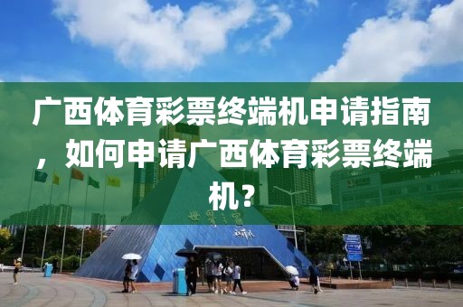 广西体育彩票终端机申请指南，如何申请广西体育彩票终端机？