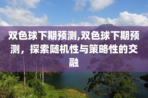 双色球下期预测,双色球下期预测，探索随机性与策略性的交融