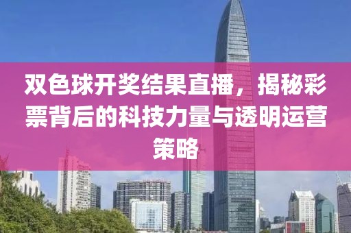 双色球开奖结果直播，揭秘彩票背后的科技力量与透明运营策略