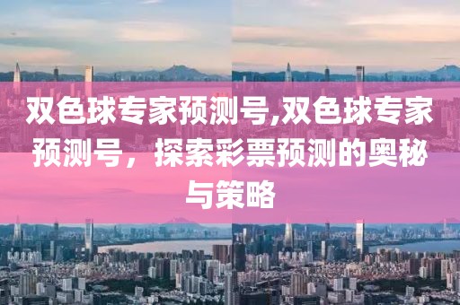 双色球专家预测号,双色球专家预测号，探索彩票预测的奥秘与策略