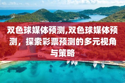 双色球媒体预测,双色球媒体预测，探索彩票预测的多元视角与策略