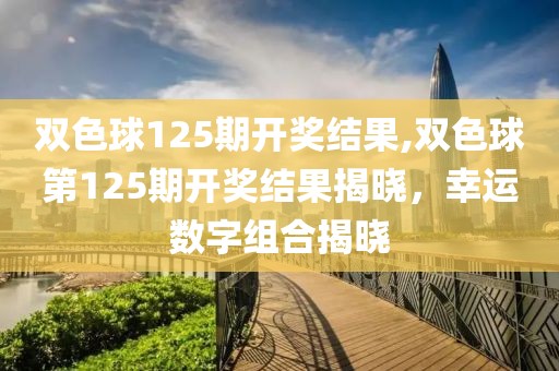 双色球125期开奖结果,双色球第125期开奖结果揭晓，幸运数字组合揭晓