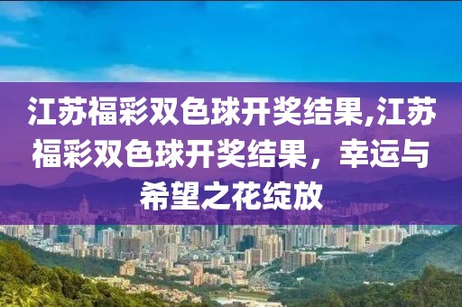 江苏福彩双色球开奖结果,江苏福彩双色球开奖结果，幸运与希望之花绽放