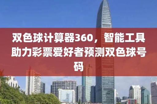 双色球计算器360，智能工具助力彩票爱好者预测双色球号码