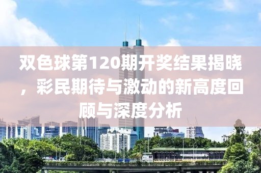 双色球第120期开奖结果揭晓，彩民期待与激动的新高度回顾与深度分析