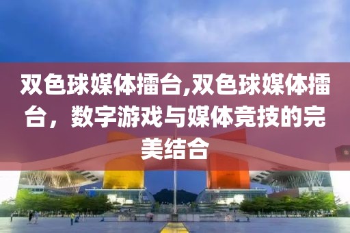 双色球媒体擂台,双色球媒体擂台，数字游戏与媒体竞技的完美结合