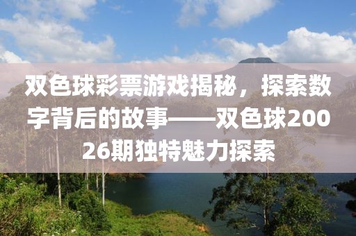 双色球彩票游戏揭秘，探索数字背后的故事——双色球20026期独特魅力探索