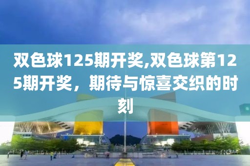 双色球125期开奖,双色球第125期开奖，期待与惊喜交织的时刻