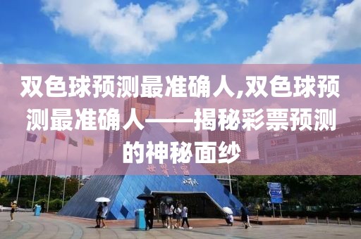 双色球预测最准确人,双色球预测最准确人——揭秘彩票预测的神秘面纱