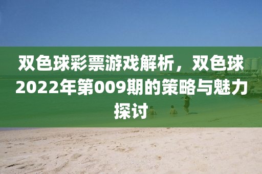 双色球彩票游戏解析，双色球2022年第009期的策略与魅力探讨