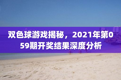 双色球游戏揭秘，2021年第059期开奖结果深度分析