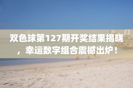 双色球第127期开奖结果揭晓，幸运数字组合震撼出炉！