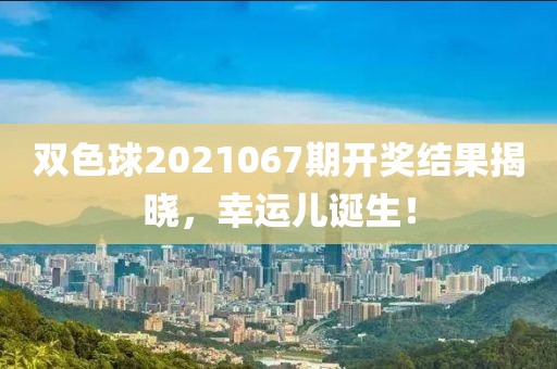 双色球2021067期开奖结果揭晓，幸运儿诞生！