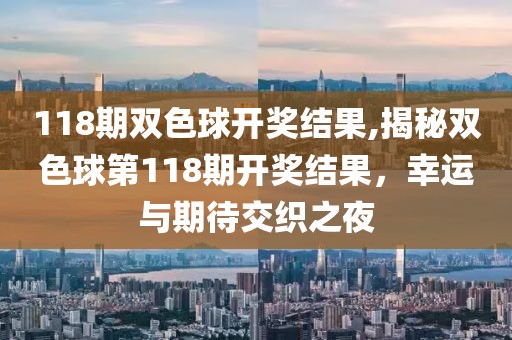 118期双色球开奖结果,揭秘双色球第118期开奖结果，幸运与期待交织之夜