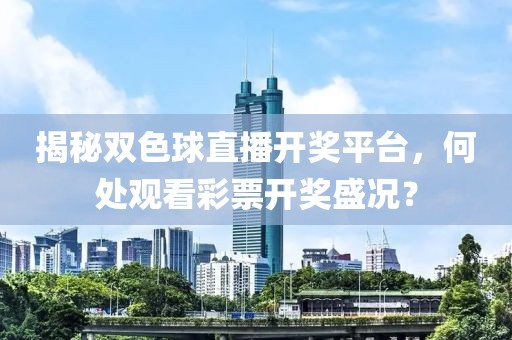 揭秘双色球直播开奖平台，何处观看彩票开奖盛况？