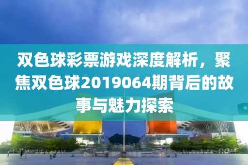 双色球彩票游戏深度解析，聚焦双色球2019064期背后的故事与魅力探索