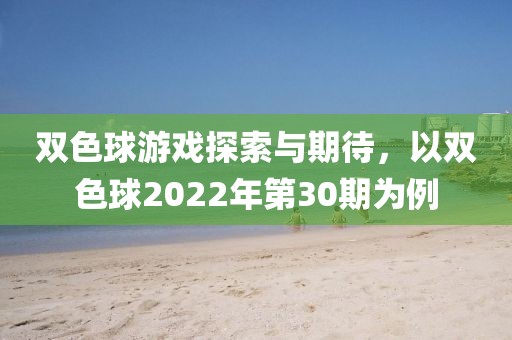 双色球游戏探索与期待，以双色球2022年第30期为例