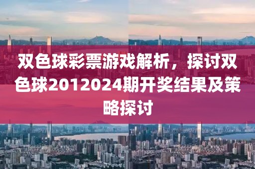 双色球彩票游戏解析，探讨双色球2012024期开奖结果及策略探讨