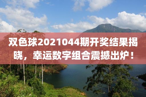 双色球2021044期开奖结果揭晓，幸运数字组合震撼出炉！