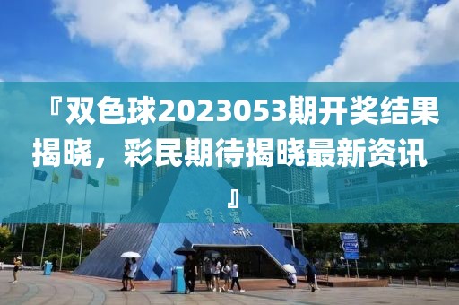 『双色球2023053期开奖结果揭晓，彩民期待揭晓最新资讯』