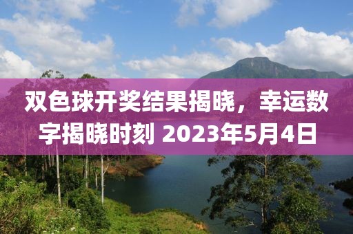 双色球开奖结果揭晓，幸运数字揭晓时刻 2023年5月4日