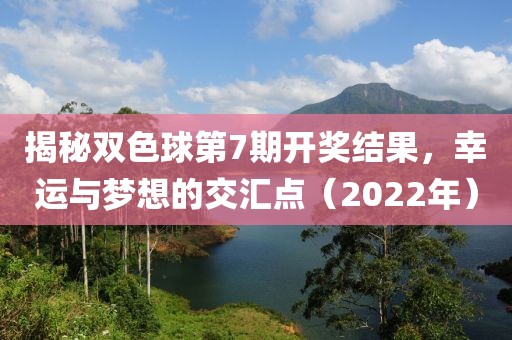 揭秘双色球第7期开奖结果，幸运与梦想的交汇点（2022年）