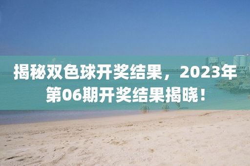 揭秘双色球开奖结果，2023年第06期开奖结果揭晓！