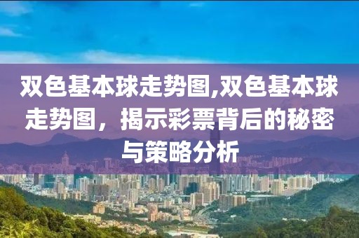 双色基本球走势图,双色基本球走势图，揭示彩票背后的秘密与策略分析