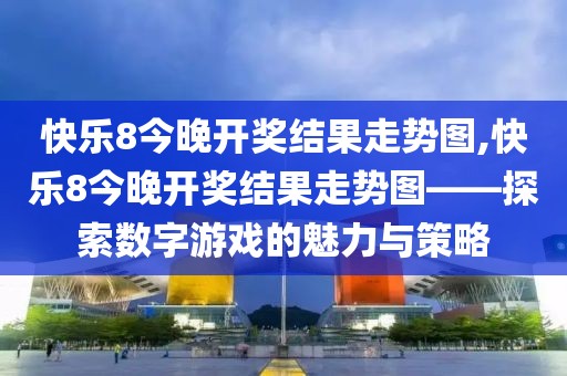 快乐8今晚开奖结果走势图,快乐8今晚开奖结果走势图——探索数字游戏的魅力与策略