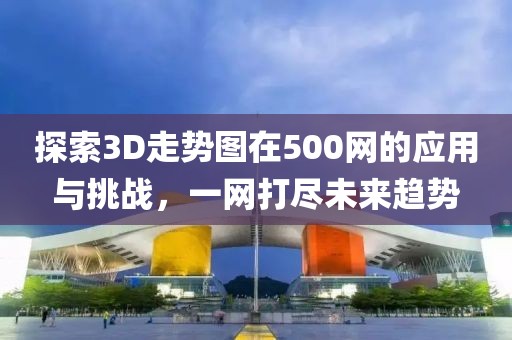 探索3D走势图在500网的应用与挑战，一网打尽未来趋势