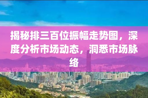 揭秘排三百位振幅走势图，深度分析市场动态，洞悉市场脉络