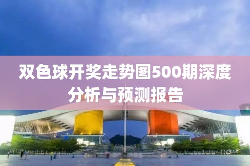 双色球开奖走势图500期深度分析与预测报告