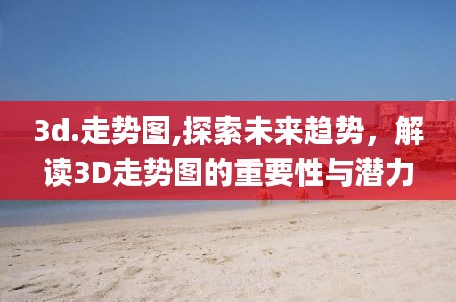 3d.走势图,探索未来趋势，解读3D走势图的重要性与潜力