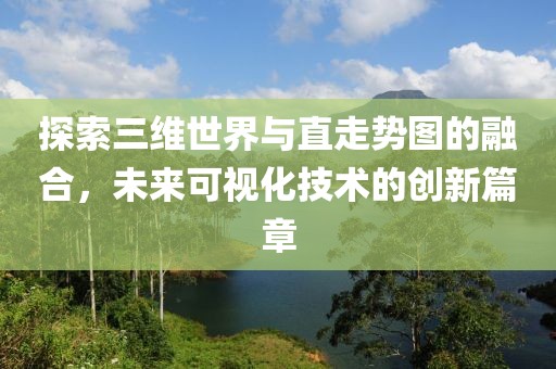 探索三维世界与直走势图的融合，未来可视化技术的创新篇章