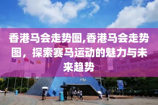 香港马会走势图,香港马会走势图，探索赛马运动的魅力与未来趋势